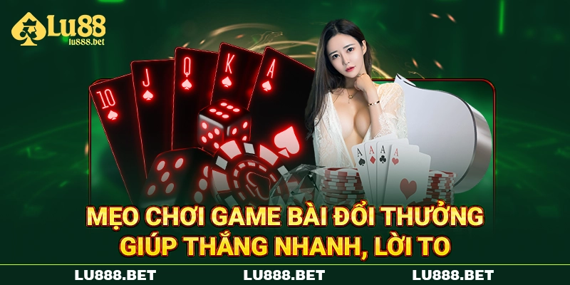 Mẹo chơi game bài đổi thưởng giúp thắng nhanh, lời to