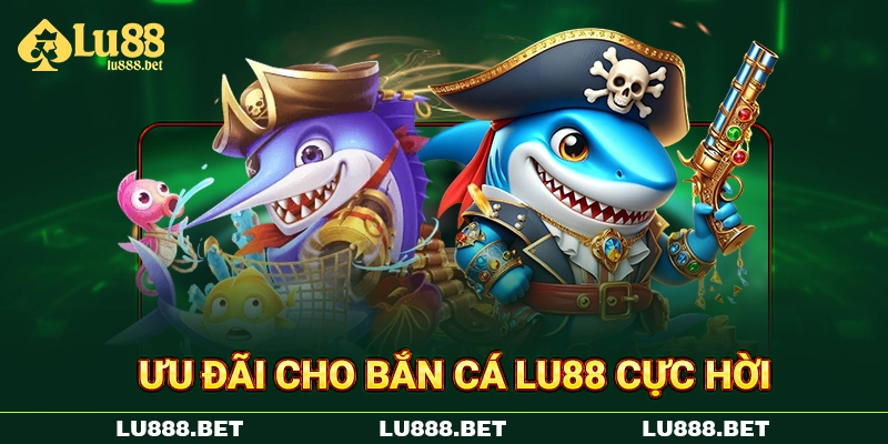 Ưu đãi cho bắn cá LU88 cực hời